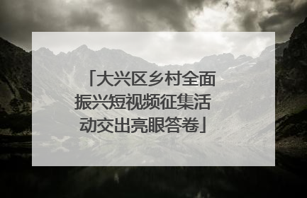 大兴区乡村全面振兴短视频征集活动交出亮眼答卷